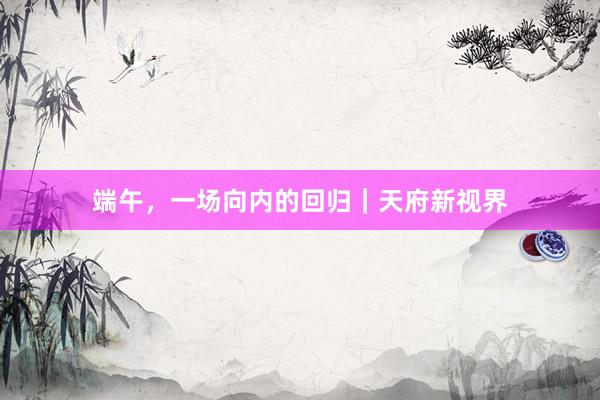 端午，一场向内的回归｜天府新视界