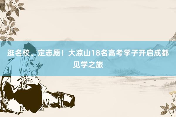 逛名校、定志愿！大凉山18名高考学子开启成都见学之旅