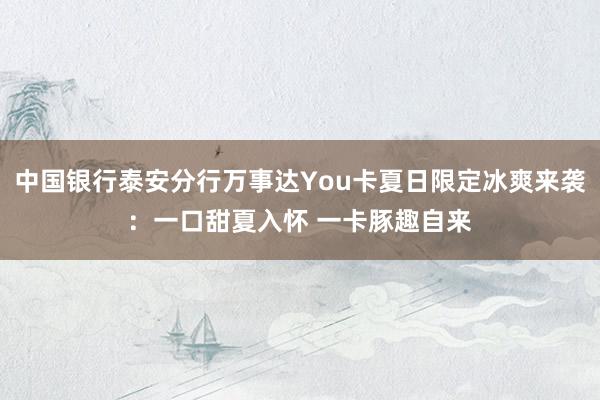 中国银行泰安分行万事达You卡夏日限定冰爽来袭：一口甜夏入怀 一卡豚趣自来
