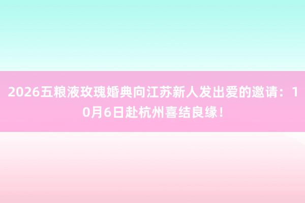 2026五粮液玫瑰婚典向江苏新人发出爱的邀请：10月6日赴杭州喜结良缘！