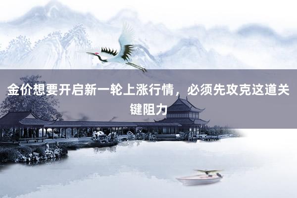 金价想要开启新一轮上涨行情，必须先攻克这道关键阻力
