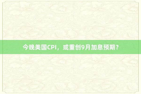 今晚美国CPI，或重创9月加息预期？