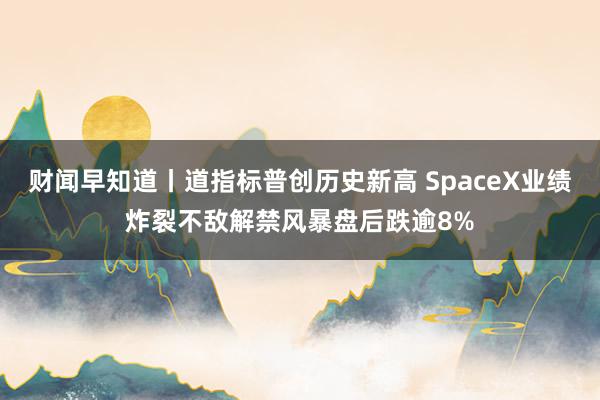 财闻早知道丨道指标普创历史新高 SpaceX业绩炸裂不敌解禁风暴盘后跌逾8%