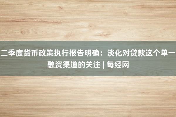 二季度货币政策执行报告明确：淡化对贷款这个单一融资渠道的关注 | 每经网