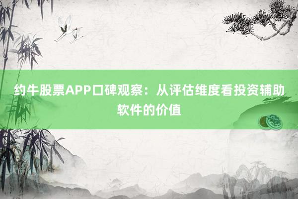 约牛股票APP口碑观察：从评估维度看投资辅助软件的价值