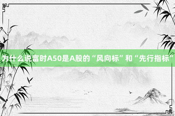 为什么说富时A50是A股的“风向标”和“先行指标”