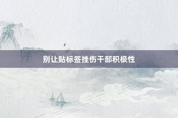 别让贴标签挫伤干部积极性
