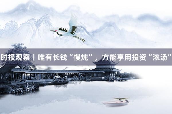 时报观察丨唯有长钱“慢炖”，方能享用投资“浓汤”