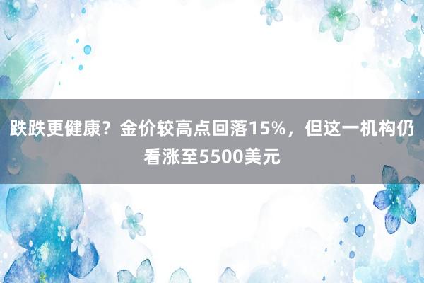 跌跌更健康？金价较高点回落15%，但这一机构仍看涨至5500美元