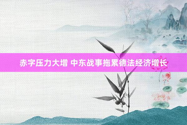 赤字压力大增 中东战事拖累德法经济增长