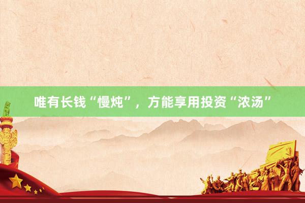 唯有长钱“慢炖”，方能享用投资“浓汤”