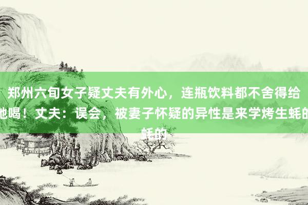 郑州六旬女子疑丈夫有外心，连瓶饮料都不舍得给她喝！丈夫：误会，被妻子怀疑的异性是来学烤生蚝的