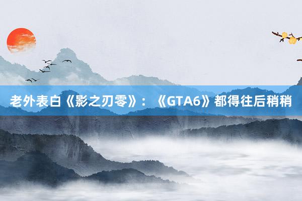 老外表白《影之刃零》：《GTA6》都得往后稍稍