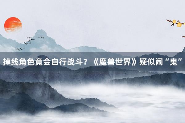 掉线角色竟会自行战斗？《魔兽世界》疑似闹“鬼”