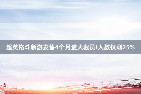 超英格斗新游发售4个月遭大裁员!人数仅剩25%