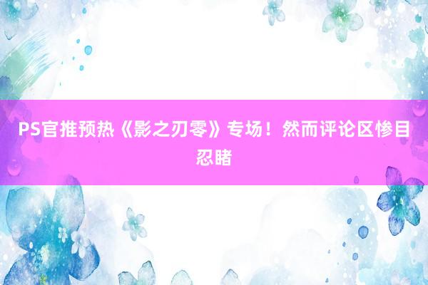 PS官推预热《影之刃零》专场！然而评论区惨目忍睹