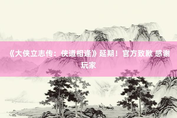 《大侠立志传：侠道相逢》延期！官方致歉 感谢玩家
