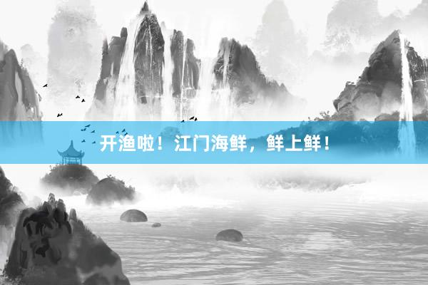 开渔啦！江门海鲜，鲜上鲜！