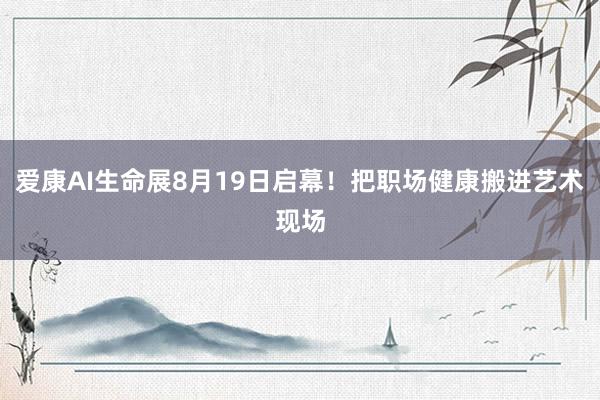 爱康AI生命展8月19日启幕！把职场健康搬进艺术现场