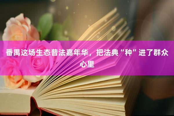 番禺这场生态普法嘉年华，把法典“种”进了群众心里