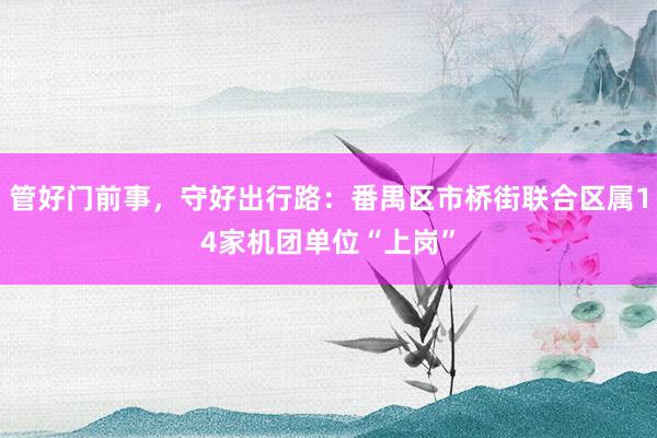 管好门前事，守好出行路：番禺区市桥街联合区属14家机团单位“上岗”