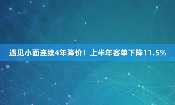 遇见小面连续4年降价！上半年客单下降11.5%