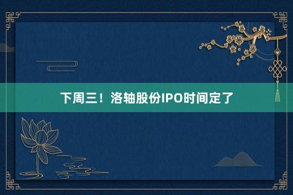 下周三！洛轴股份IPO时间定了