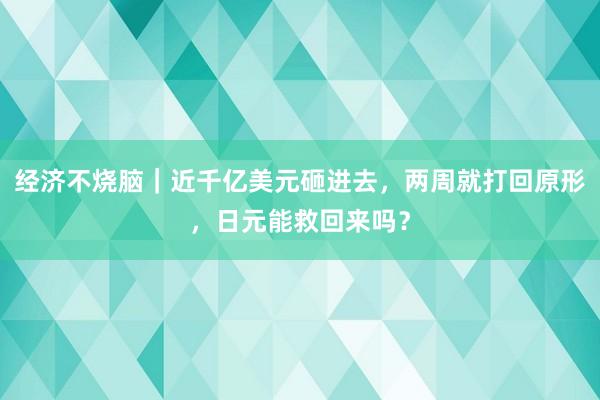 经济不烧脑｜近千亿美元砸进去，两周就打回原形，日元能救回来吗？