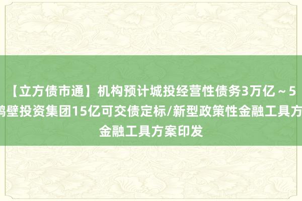 【立方债市通】机构预计城投经营性债务3万亿～5万亿/鹤壁投资集团15亿可交债定标/新型政策性金融工具方案印发