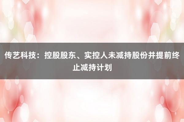 传艺科技：控股股东、实控人未减持股份并提前终止减持计划