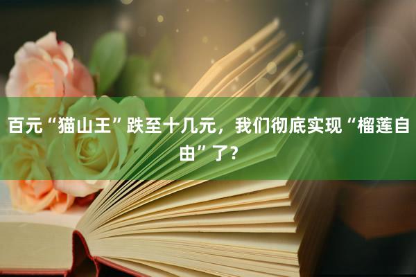 百元“猫山王”跌至十几元，我们彻底实现“榴莲自由”了？