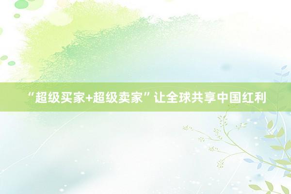 “超级买家+超级卖家”让全球共享中国红利