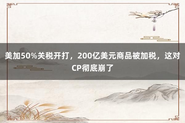 美加50%关税开打，200亿美元商品被加税，这对CP彻底崩了