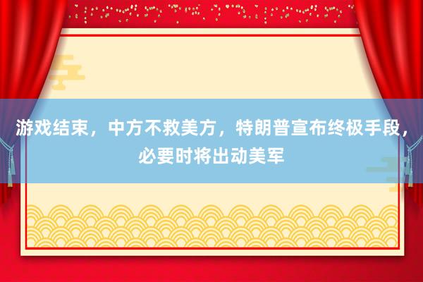 游戏结束，中方不救美方，特朗普宣布终极手段，必要时将出动美军