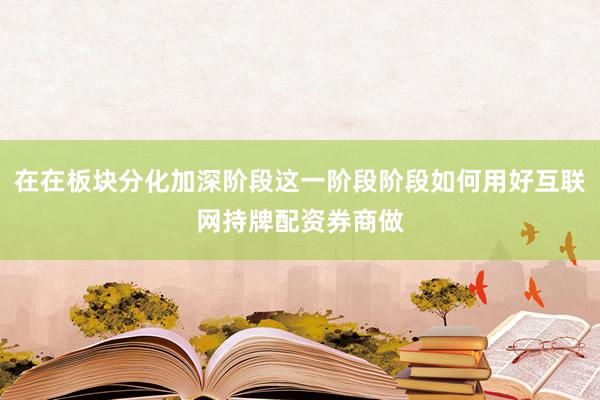 在在板块分化加深阶段这一阶段阶段如何用好互联网持牌配资券商做