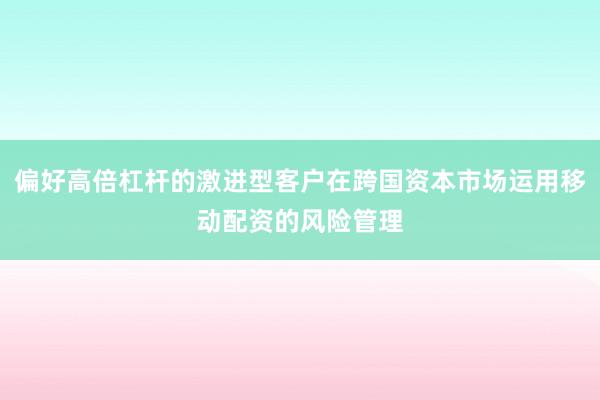 偏好高倍杠杆的激进型客户在跨国资本市场运用移动配资的风险管理