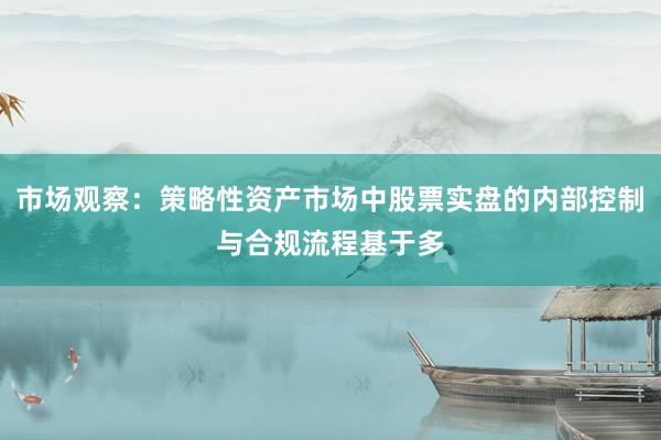 市场观察：策略性资产市场中股票实盘的内部控制与合规流程基于多