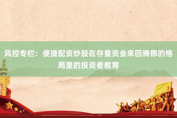 风控专栏：便捷配资炒股在存量资金来回腾挪的格局里的投资者教育