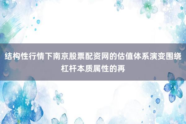 结构性行情下南京股票配资网的估值体系演变围绕杠杆本质属性的再