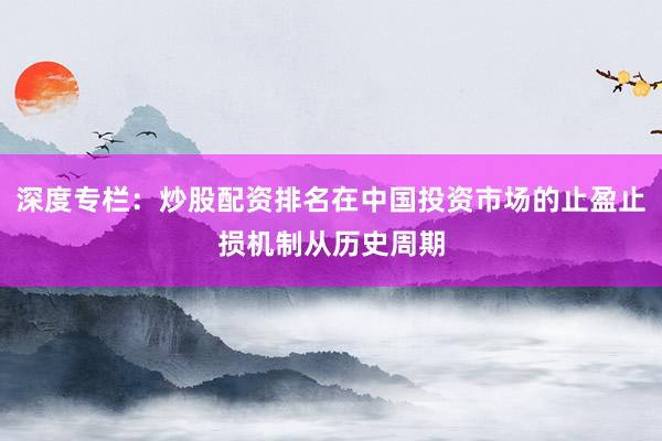 深度专栏：炒股配资排名在中国投资市场的止盈止损机制从历史周期