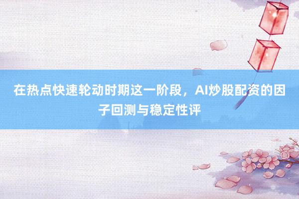 在热点快速轮动时期这一阶段，AI炒股配资的因子回测与稳定性评