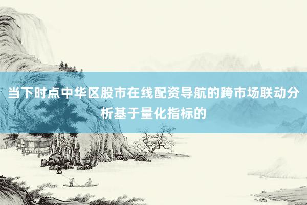 当下时点中华区股市在线配资导航的跨市场联动分析基于量化指标的