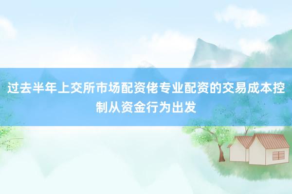 过去半年上交所市场配资佬专业配资的交易成本控制从资金行为出发