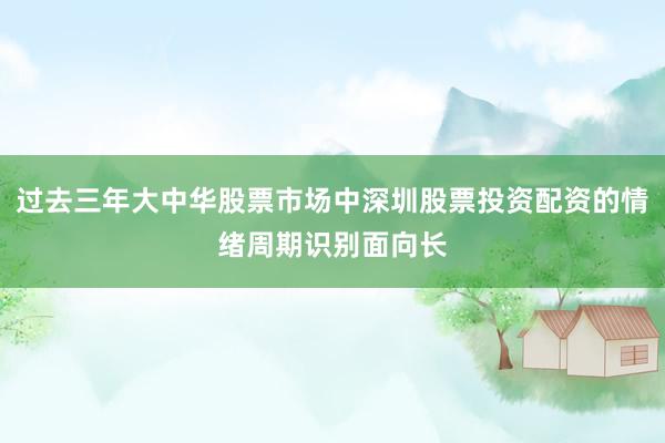 过去三年大中华股票市场中深圳股票投资配资的情绪周期识别面向长
