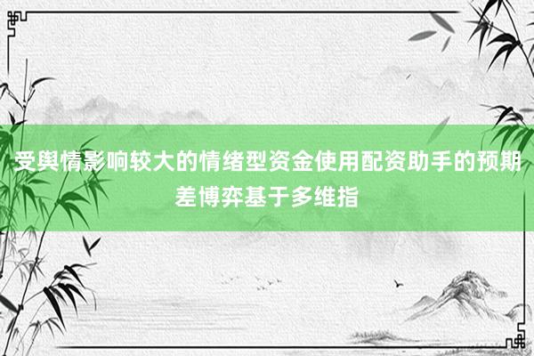 受舆情影响较大的情绪型资金使用配资助手的预期差博弈基于多维指