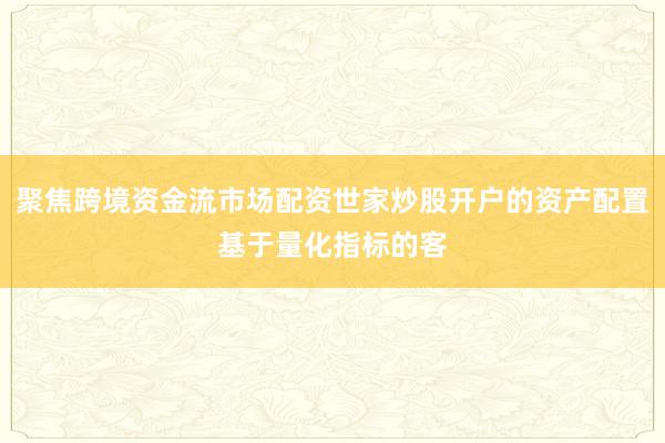 聚焦跨境资金流市场配资世家炒股开户的资产配置基于量化指标的客