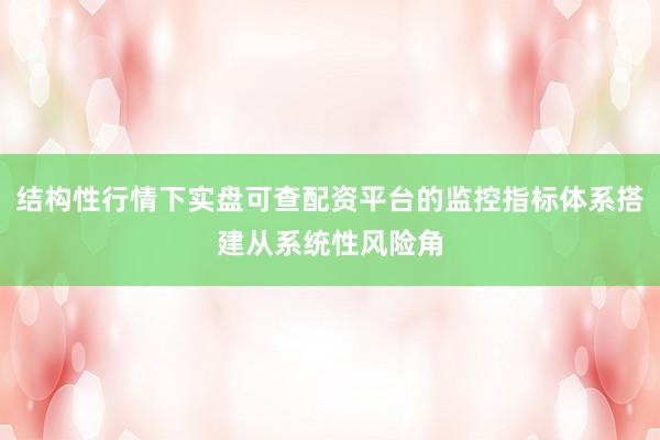结构性行情下实盘可查配资平台的监控指标体系搭建从系统性风险角