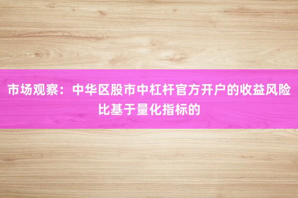市场观察：中华区股市中杠杆官方开户的收益风险比基于量化指标的