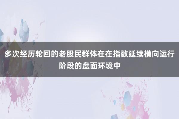 多次经历轮回的老股民群体在在指数延续横向运行阶段的盘面环境中