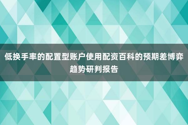 低换手率的配置型账户使用配资百科的预期差博弈趋势研判报告